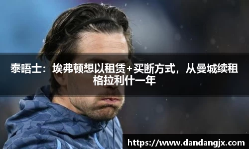 泰晤士：埃弗顿想以租赁+买断方式，从曼城续租格拉利什一年