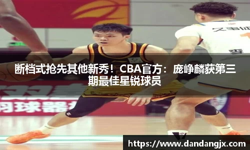 断档式抢先其他新秀！CBA官方：庞峥麟获第三期最佳星锐球员