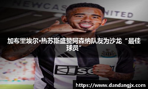 加布里埃尔·热苏斯盛赞阿森纳队友为沙龙“最佳球员”